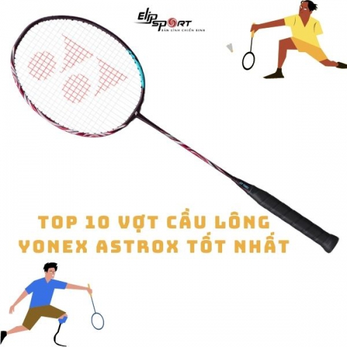 Top 10 vợt cầu lông Yonex Astrox tốt nhất 2022 cho người mới tới thành thạo