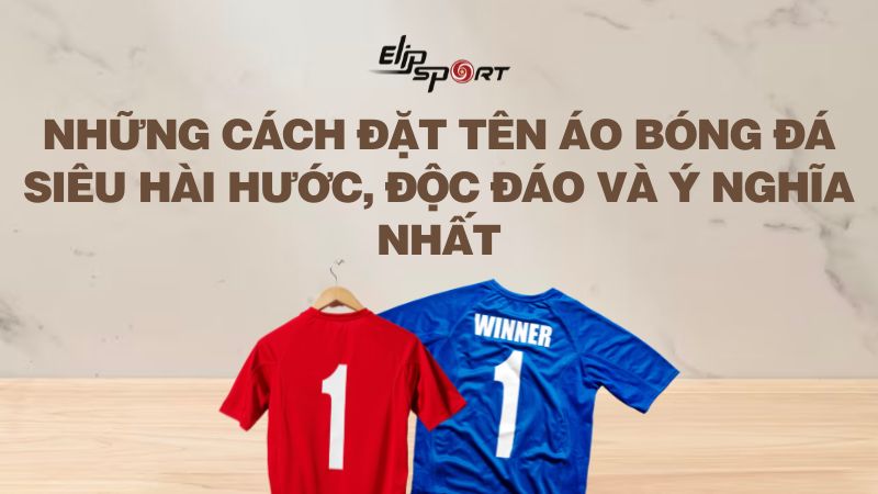 Những cách đặt tên áo bóng đá siêu hài hước, độc đáo và ý nghĩa nhất