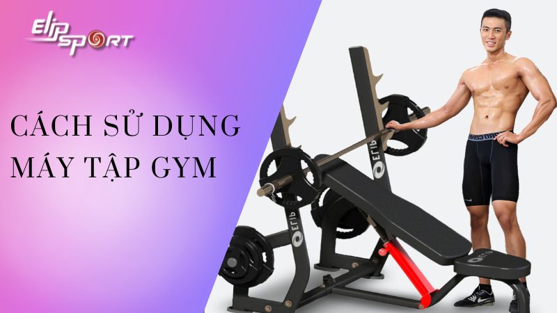 Cách sử dụng máy tập gym phổ biến hiệu quả, chi tiết từ A - Z