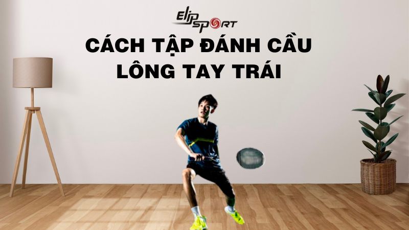 Cách Tập Đánh Cầu Lông Trái Tay Chuẩn Xác Nhất Cho Người Mới Bắt Đầu