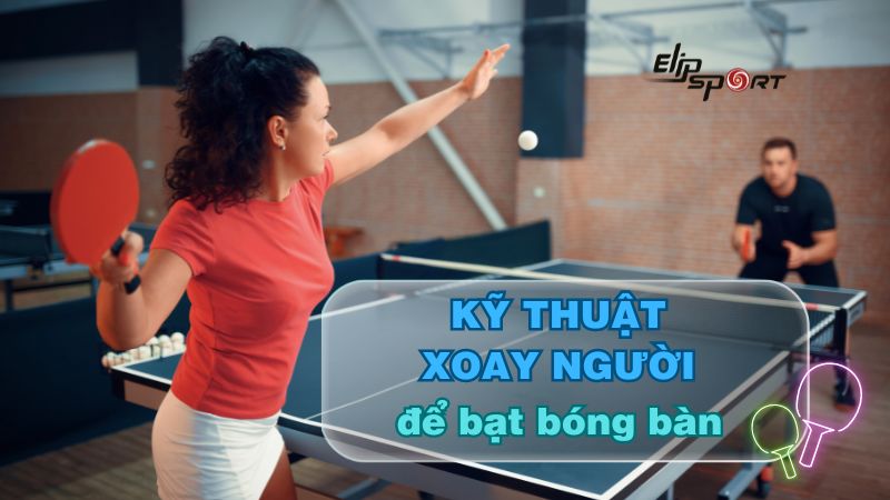 Kỹ thuật xoay người để bạt bóng bàn chi tiết, dễ hiểu