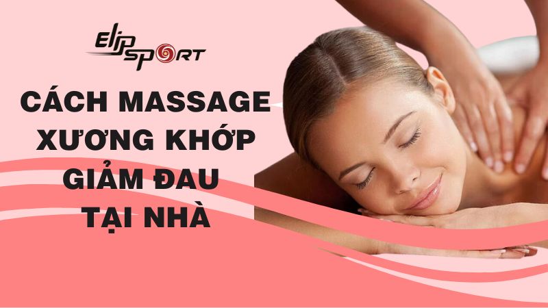 Cách massage xương khớp trị liệu, xoa bóp giảm đau tại nhà