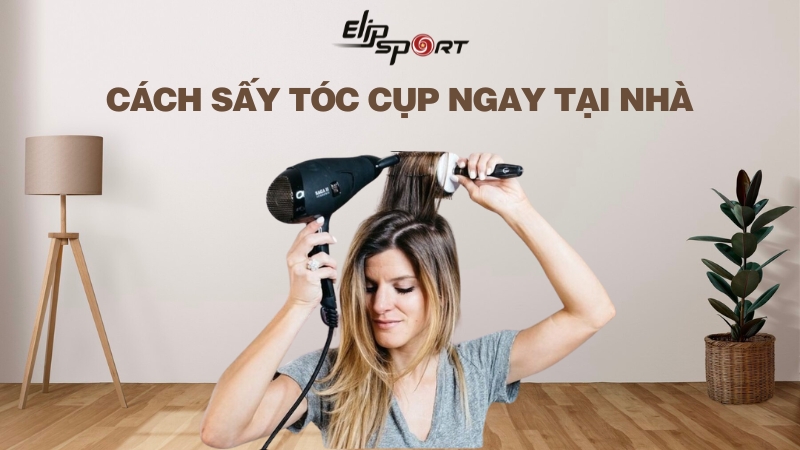 Hướng dẫn cách sấy tóc cụp đơn giản, đẹp tự nhiên ngay tại nhà