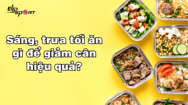 Sáng, trưa tối ăn gì để giảm cân hiệu quả? Gợi ý 7 thực đơn