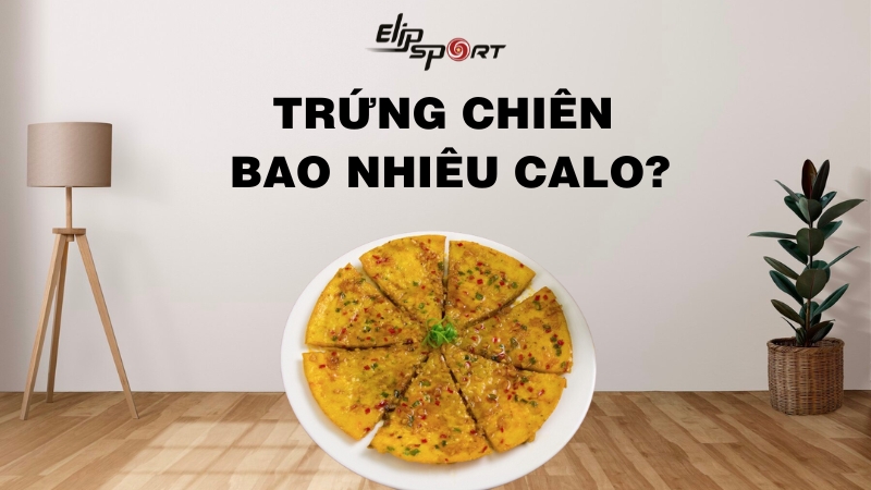 Trứng chiên bao nhiêu calo? Ăn trứng chiên béo không? Có tốt không?