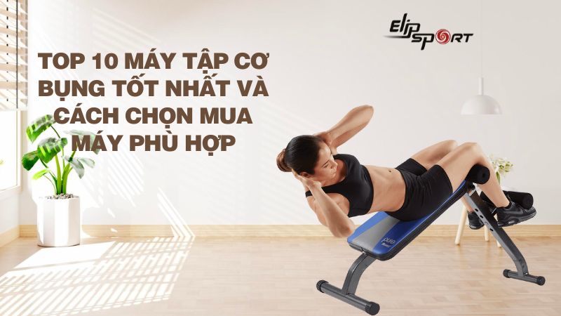 Top 10 máy tập cơ bụng tốt nhất và cách chọn mua máy phù hợp