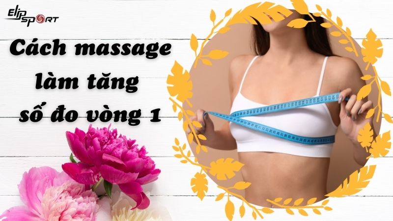 12 cách massage làm tăng số đo vòng 1 tự nhiên, hiệu quả