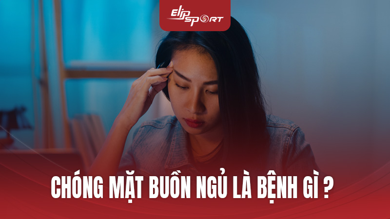  Chóng Mặt Buồn Ngủ Là Bệnh Gì? - Chuyên Gia ElipSport Giải Đáp